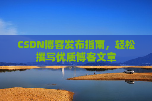 CSDN博客发布指南,轻松撰写优质博客文章